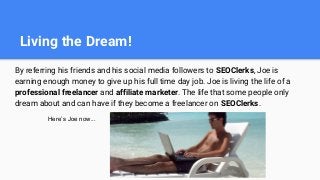 Living the Dream!
By referring his friends and his social media followers to SEOClerks, Joe is
earning enough money to giv...