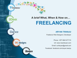 A brief What, When & How on… 
FREELANCING 
ARYAN TWANJU 
Freelance Web Designer | Developer 
Phone: +977-9841477174 
Url: www.riseofaryan.com 
Email: surfaryan@gmail.com 
Facebook: facebook.com/aryan.twanju 
 