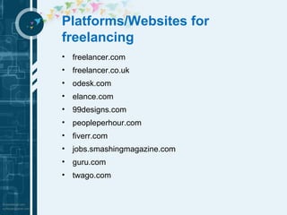 Platforms/Websites for 
freelancing 
• freelancer.com 
• freelancer.co.uk 
• odesk.com 
• elance.com 
• 99designs.com 
• peopleperhour.com 
• fiverr.com 
• jobs.smashingmagazine.com 
• guru.com 
• twago.com 
 