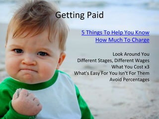 5 Things To Help You Know
How Much To Charge
Look Around You
Different Stages, Different Wages
What You Cost x3
What's Easy For You Isn't For Them
Avoid Percentages
Getting Paid
 