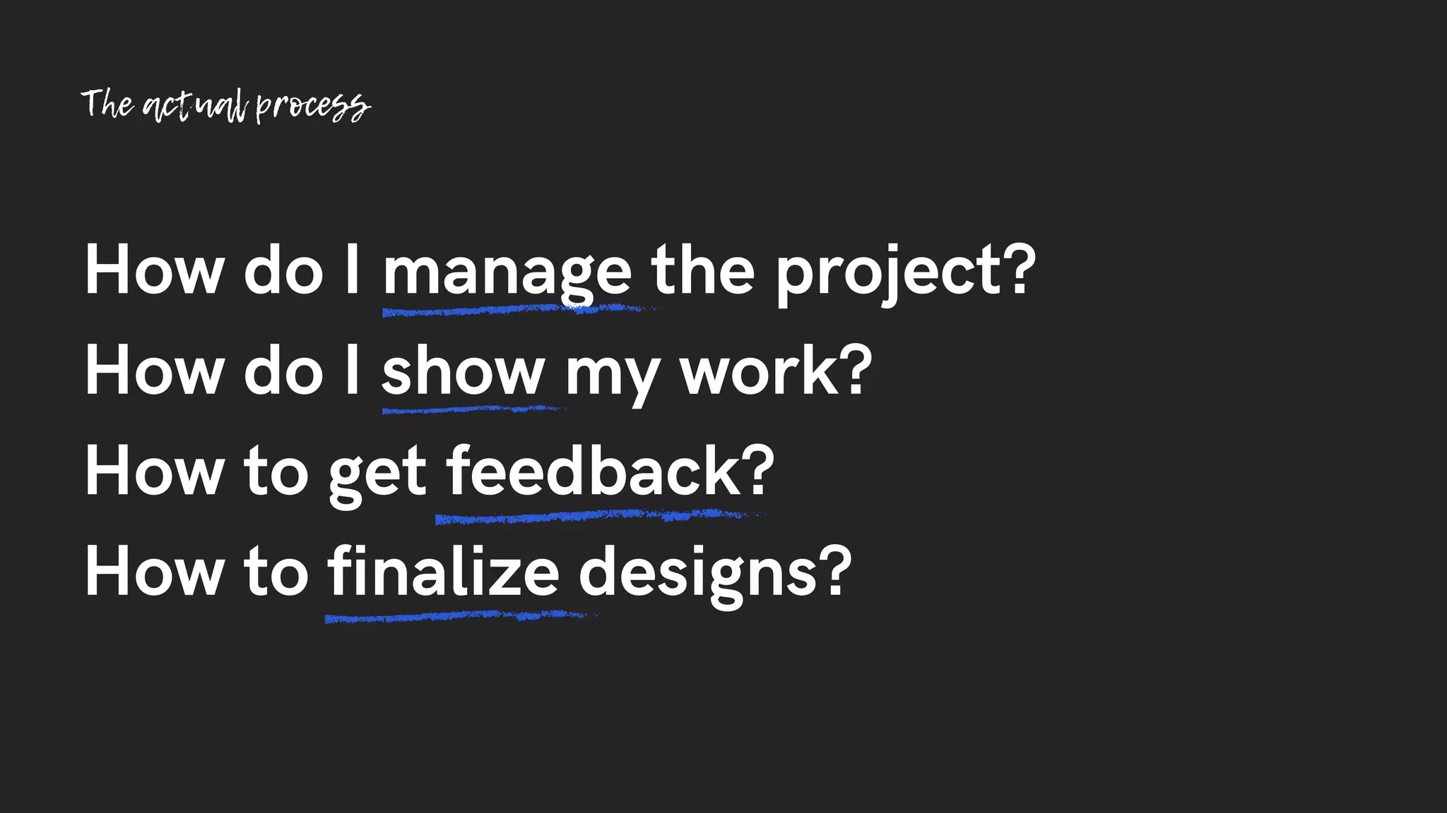 How do I manage the project?
How do I show my work?
How to get feedback?
How to finalize designs?
The actual process
 