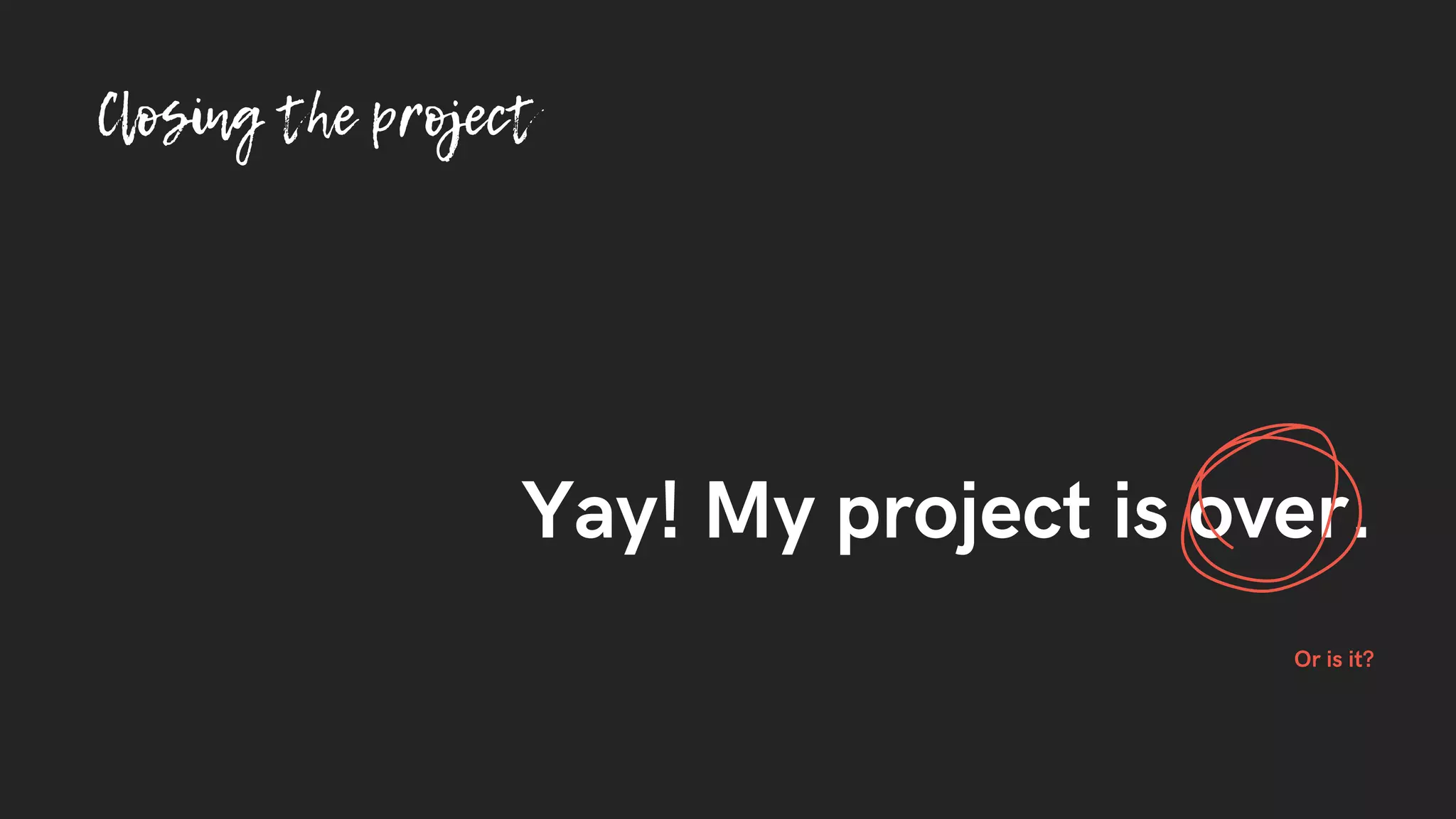 Closing the project
Yay! My project is over.
Or is it?
 