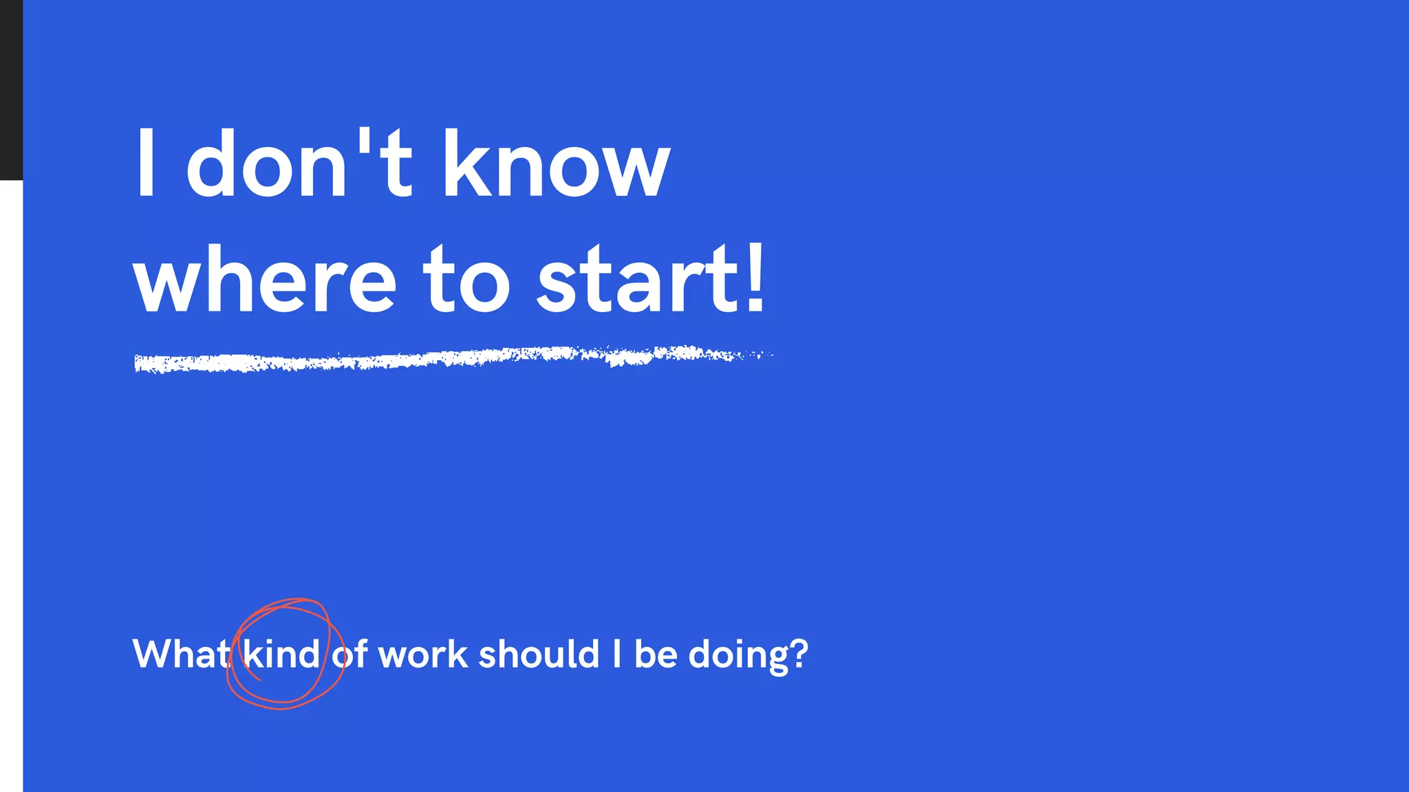 I don't know
where to start!
What kind of work should I be doing?
 