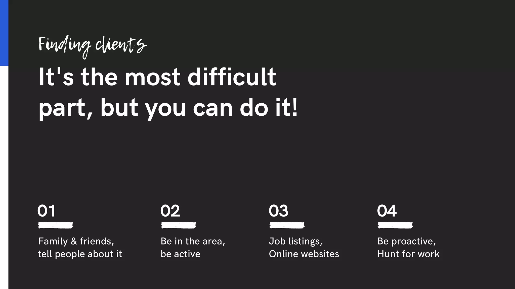 It's the most difficult
part, but you can do it!
Finding clients
Be in the area,
be active
Family & friends,
tell people about it
Job listings,
Online websites
Be proactive,
Hunt for work
01 02 03 04
 