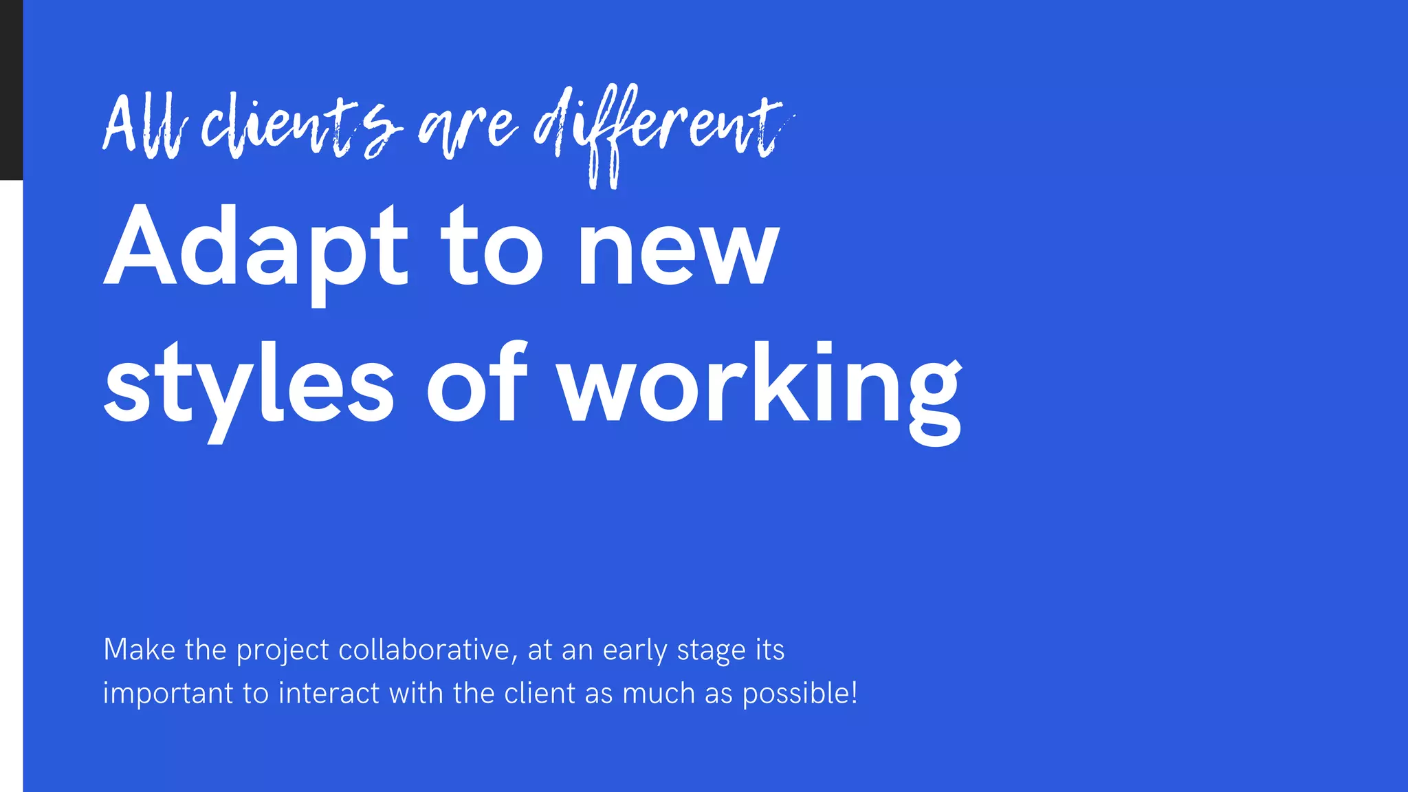 Adapt to new
styles of working
All clients are different
Make the project collaborative, at an early stage its
important to interact with the client as much as possible!
 