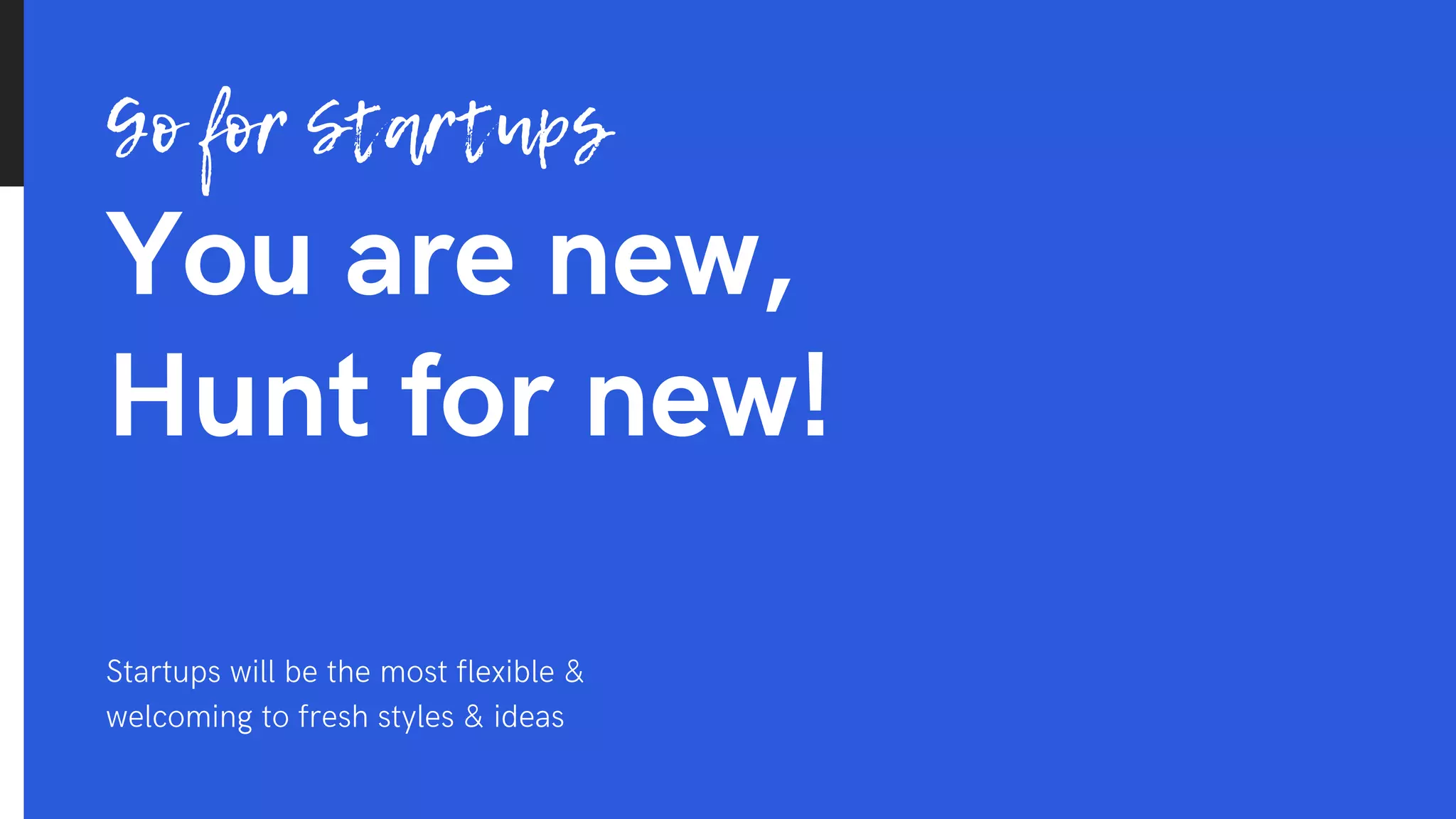 You are new,
Hunt for new!
Go for Startups
Startups will be the most flexible &
welcoming to fresh styles & ideas
 