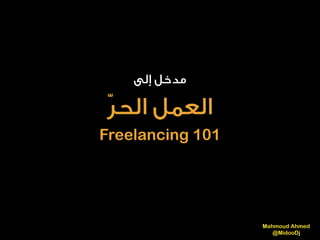 ‫إﻟﻰ‬ ‫ﻣﺪﺧﻞ‬
ّ‫ﺮ‬‫اﻟﺤ‬ ‫اﻟﻌﻤﻞ‬
Freelancing 101
Mahmoud Ahmed 
@MidooDj
 
