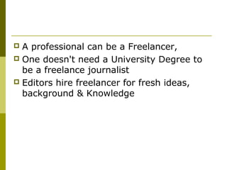  A professional can be a Freelancer,
 One doesn't need a University Degree to
be a freelance journalist
 Editors hire freelancer for fresh ideas,
background & Knowledge
 