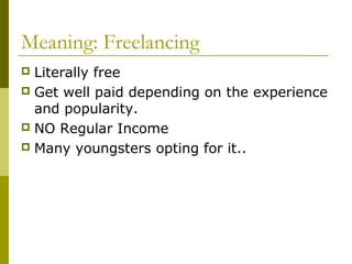 Meaning: Freelancing
 Literally free
 Get well paid depending on the experience
and popularity.
 NO Regular Income
 Many youngsters opting for it..
 
