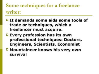 Some techniques for a freelance
writer:
 It demands some aids some tools of
trade or techniques, which a
freelancer must acquire.
 Every profession has its own
professional techniques: Doctors,
Engineers, Scientists, Economist
 Mountaineer knows his very own
survival
 
