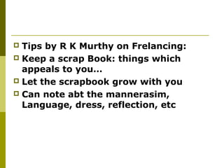  Tips by R K Murthy on Frelancing:
 Keep a scrap Book: things which
appeals to you…
 Let the scrapbook grow with you
 Can note abt the mannerasim,
Language, dress, reflection, etc
 