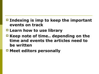  Indexing is imp to keep the important
events on track
 Learn how to use library
 Keep note of time.. depending on the
time and events the articles need to
be written
 Meet editors personally
 