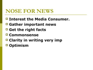 NOSE FOR NEWS
 Interest the Media Consumer.
 Gather important news
 Get the right facts
 Commonsense
 Clarity in writing very imp
 Optimism
 