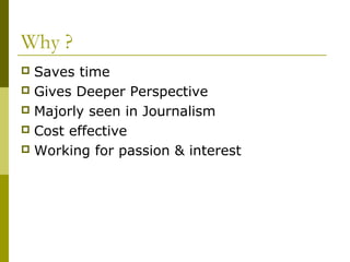 Why ?
 Saves time
 Gives Deeper Perspective
 Majorly seen in Journalism
 Cost effective
 Working for passion & interest
 