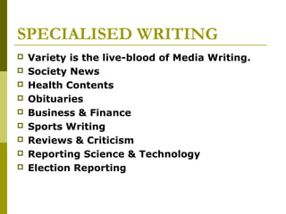 SPECIALISED WRITING
 Variety is the live-blood of Media Writing.
 Society News
 Health Contents
 Obituaries
 Business & Finance
 Sports Writing
 Reviews & Criticism
 Reporting Science & Technology
 Election Reporting
 