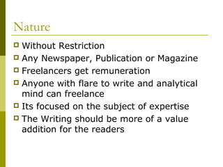 Nature
 Without Restriction
 Any Newspaper, Publication or Magazine
 Freelancers get remuneration
 Anyone with flare to write and analytical
mind can freelance
 Its focused on the subject of expertise
 The Writing should be more of a value
addition for the readers
 