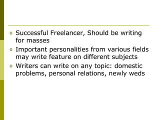 o Successful Freelancer, Should be writing
for masses
o Important personalities from various fields
may write feature on different subjects
o Writers can write on any topic: domestic
problems, personal relations, newly weds
 