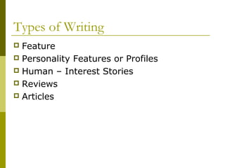 Types of Writing
 Feature
 Personality Features or Profiles
 Human – Interest Stories
 Reviews
 Articles
 