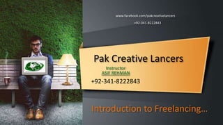 Introduction to Freelancing…
+92-341-8222843
Instructor
ASIF REHMAN
Pak Creative Lancers
www.facebook.com/pakcreativelancers
+92-341-8222843
 