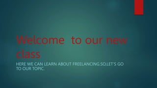 Welcome to our new
class
HERE WE CAN LEARN ABOUT FREELANCING.SO,LET’S GO
TO OUR TOPIC.
 