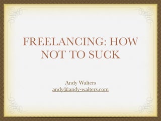 FREELANCING: HOW
  NOT TO SUCK

        Andy Walters
    andy@andy-walters.com
 