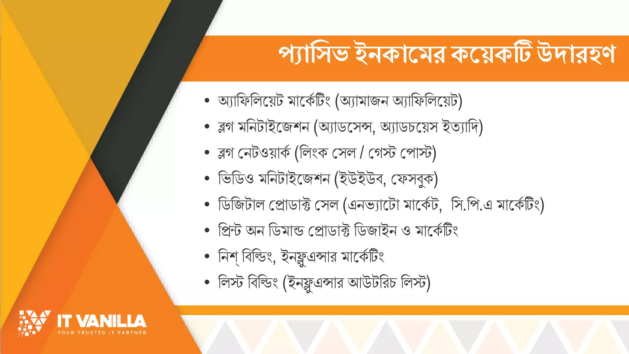 প্যাক্টিভ ইনকামের কম়েকটি উদারহণ
• অযোরফরল্সয়ট োসকস টিিং (অযো োজি অযোরফরল্সয়ট)
• ব্লগ রিটোইসজশি (অযোডস্স, অযোডচ্সয়্ ইিযোরদ)
• ব্লগ মিটওয়োকস (রল্িংক ম্ল্ / মগস্ট মপোস্ট)
• রভ্রডও রিটোইসজশি (ইউইউব, মফ্বুক)
• রডরজটোল্ মিোডোক্ট ম্ল্ (এিভ্যোসটো োসকস ট, র্.রপ.এ োসকস টিিং)
• রিন্ট অি রড োন্ড মিোডোক্ট রডজোইি ও োসকস টিিং
• রিশ্ রবরডিং, ইিফ্লু এসোর োসকস টিিং
• রল্স্ট রবরডিং (ইিফ্লু এসোর আউটররচ্ রল্স্ট)
 