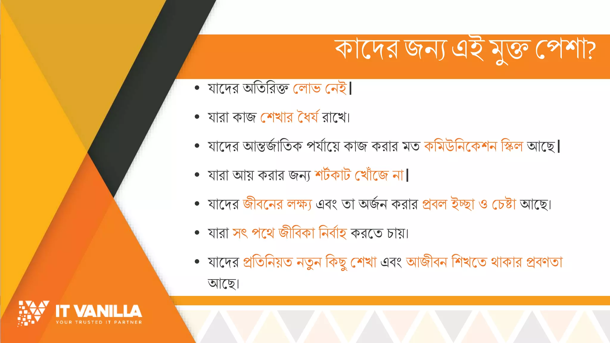 কোসদরজিযএই ুিমপশো?
• য্োসদর অরিররি মল্োভ্ মিই।
• য্োরো কোজ মশখ্োর তধয্স রোসখ্।
• য্োসদর আন্তজস োরিক পয্সোসয় কোজ করোর ি কর উরিসকশি রিল্ আসছ।
• য্োরো আয় করোর জিয শটস কোট মখ্োোঁ সজ িো।
• য্োসদর জীবসির ল্ক্ষ্য এবিং িো অজস ি করোর িবল্ ইেো ও মচ্ষ্টো আসছ।
• য্োরো ্ৎ পসর্ জীরবকো রিবসোহ করসি চ্োয়।
• য্োসদর িরিরিয়ি িিু ি রকছু মশখ্ো এবিং আজীবি রশখ্সি র্োকোর িবণিো
আসছ।
 