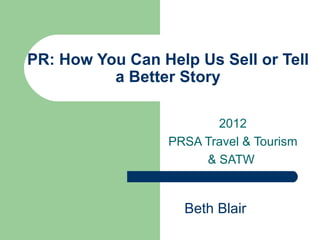PR: How You Can Help Us Sell or Tell
          a Better Story

                         2012
                  PRSA Travel & Tourism
                       & SATW


                    Beth Blair
 