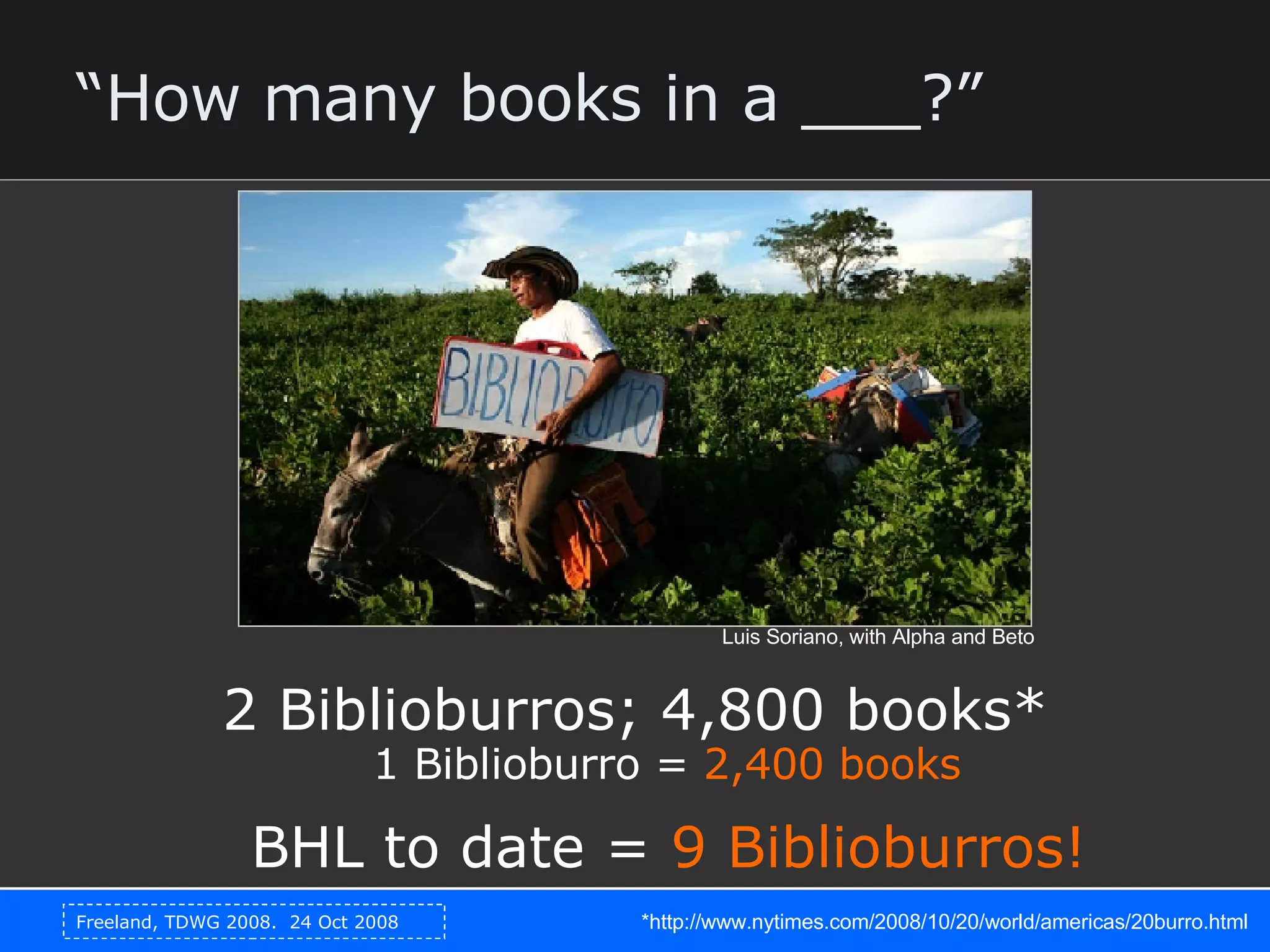 “ How many books in a ___?” 2 Biblioburros; 4,800 books* *http://www.nytimes.com/2008/10/20/world/americas/20burro.html  Luis Soriano, with Alpha and Beto 1 Biblioburro =  2,400 books BHL to date =  9 Biblioburros! 