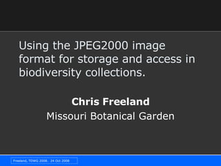 Using the JPEG2000 image format for storage and access in biodiversity collections.  Chris Freeland Missouri Botanical Garden 