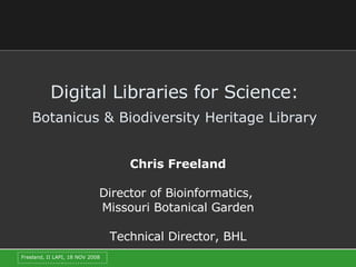 Digital Libraries for Science:   Botanicus & Biodiversity Heritage Library   Chris Freeland Director of Bioinformatics,  Missouri Botanical Garden Technical Director, BHL 
