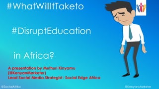 #WhatWillItTaketo

      #DisruptEducation

        in Africa?
    A presentation by Muthuri Kinyamu
    (@KenyanMarketer)
    Lead Social Media Strategist- Social Edge Africa

@SocialAfrika                                          @KenyanMarketer
 