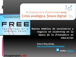 Nuevos modelos de excelencia y
                      negocio en elearning en la
                       época de la freenomics en
                                       educación


                     Dolors Reig (dreig)
                     http://www.dreig.eu/caparazon

                                             twitter: @dreig

elcaparazon.net
 