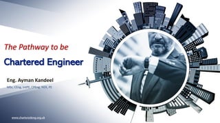The Pathway to be
Chartered Engineer
Eng. Ayman Kandeel
MSc, CEng, IntPE, CPEng, NER, PE
 