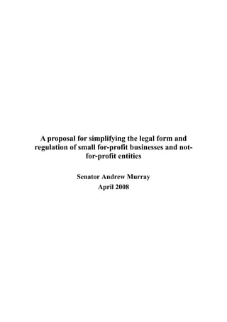 A proposal for simplifying the legal form and
regulation of small for-profit businesses and not-
                for-profit entities

             Senator Andrew Murray
                   April 2008
 