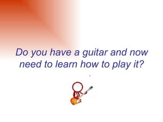 Do you have a guitar and now need to learn how to play it? 