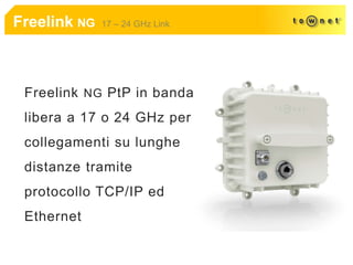 Freelink NG 17 – 24 GHz Link
Freelink NG PtP in banda
libera a 17 o 24 GHz per
collegamenti su lunghe
distanze tramite
protocollo TCP/IP ed
Ethernet
 