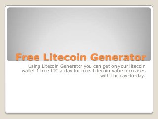 Free Litecoin Generator
Using Litecoin Generator you can get on your litecoin
wallet 1 free LTC a day for free. Litecoin value increases
with the day-to-day.

 