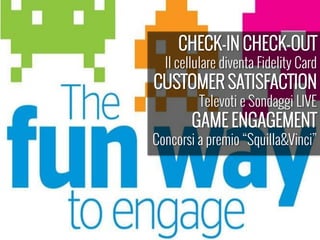 CHECK-IN CHECK-OUT
Il cellulare diventa Fidelity Card
CUSTOMER SATISFACTION
Televoti e Sondaggi LIVE
GAME ENGAGEMENT
Concorsi a premio Squilla&Vinci
 