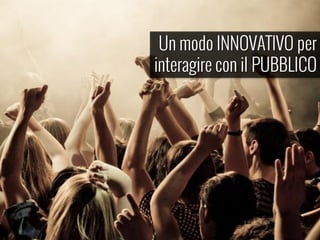 Un modo INNOVATIVO per
interagire con il PUBBLICO
 