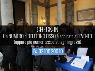 CHECK-IN
Un NUMERO di TELEFONO FISSO  abbinato allEVENTO
(oppure pi numeri associati agli ingressi)
Es. 02 100 200 10
 