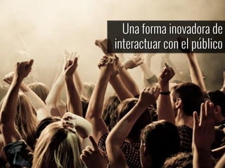 Una forma inovadora de
interactuar con el público
 
