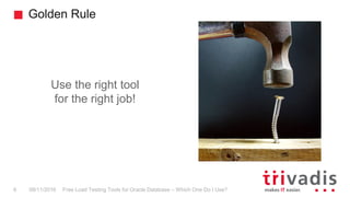 Golden Rule
Free Load Testing Tools for Oracle Database – Which One Do I Use?6 08/11/2016
Use the right tool
for the right job!
 