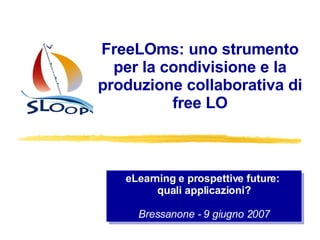 eLearning e prospettive future:   quali applicazioni? Bressanone - 9 giugno 2007 FreeLOms: uno strumento per la condivisione e la produzione collaborativa di free LO 