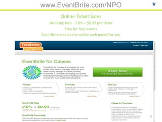 www.EventBrite.com/NPO
           Online Ticket Sales
    No setup fees - 2.0% + $0.99 per ticket
              Free for free events
EventBrite creates the online web portal for you




                                                   55
 