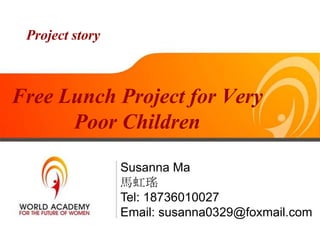 Project story



Free Lunch Project for Very
      Poor Children

                 Susanna Ma
                 馬虹瑤
                 Tel: 18736010027
                 Email: susanna0329@foxmail.com
 