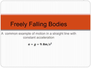 A common example of motion in a straight line with
constant acceleration
Freely Falling Bodies
 