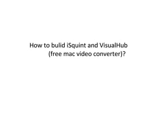 How to bulid iSquint and VisualHub   (free mac video converter)? 