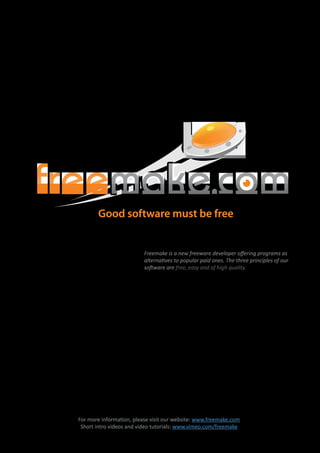 Freemake is a new freeware developer oﬀering programs as
                          alternatives to popular paid ones. The three principles of our
                          software are free, easy and of high quality.




For more information, please visit our website: www.freemake.com
 Short intro videos and video tutorials: www.vimeo.com/freemake
 