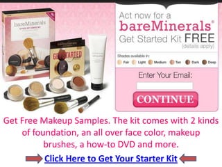 Get Free Makeup Samples. The kit comes with 2 kinds of foundation, an all over face color, makeup brushes, a how-to DVD and more.  Click Here to Get Your Starter Kit 